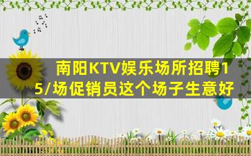 南阳KTV娱乐场所招聘15/场促销员这个场子生意好