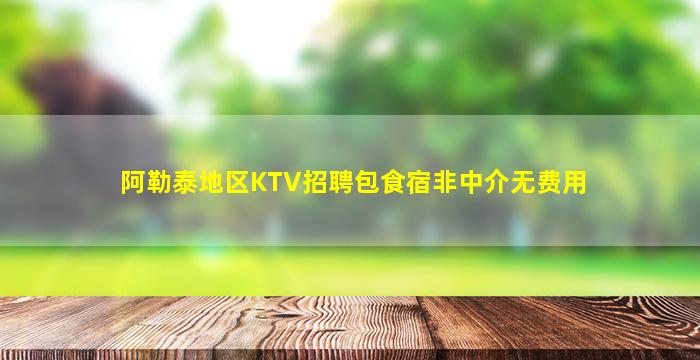 阿勒泰地区KTV招聘包食宿非中介无费用